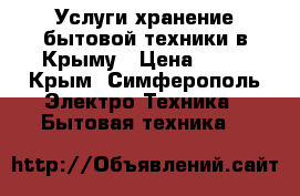 Услуги хранение бытовой техники в Крыму › Цена ­ 17 - Крым, Симферополь Электро-Техника » Бытовая техника   